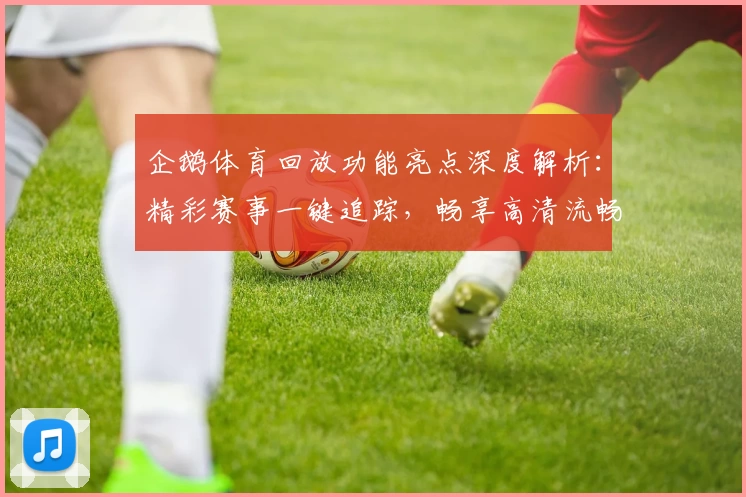 企鹅体育回放功能亮点深度解析：精彩赛事一键追踪，畅享高清流畅体验