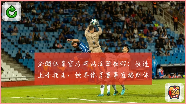 企鹅体育官方网站注册教程：快速上手指南，畅享体育赛事直播新体验