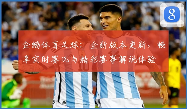 企鹅体育足球：全新版本更新，畅享实时赛况与精彩赛事解说体验