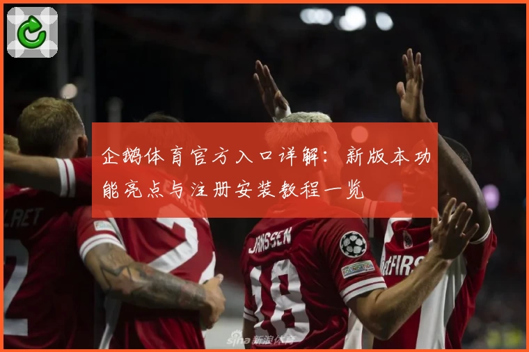 企鹅体育官方入口详解：新版本功能亮点与注册安装教程一览