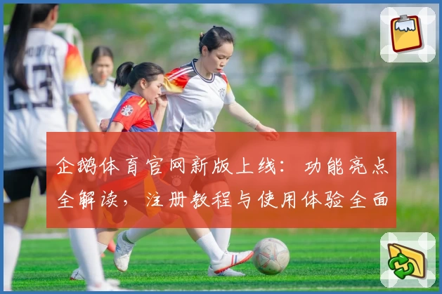 企鹅体育官网新版上线:功能亮点全解读,注册教程与使用体验全面分享