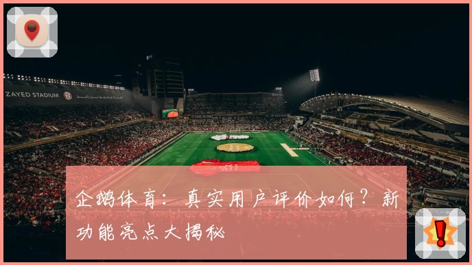 企鹅体育：真实用户评价如何？新功能亮点大揭秘