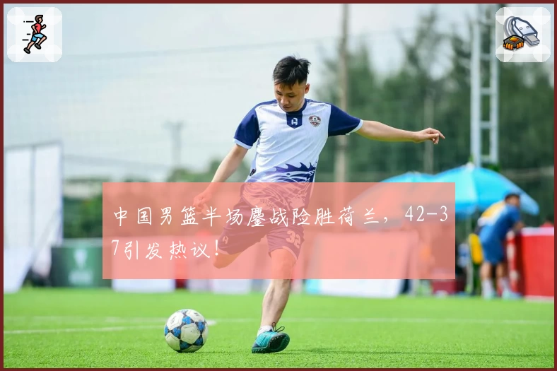 中国男篮半场鏖战险胜荷兰，42-37引发热议！
