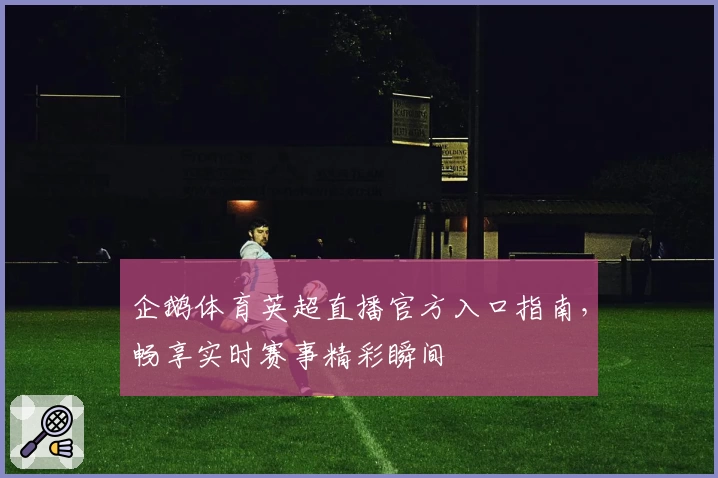 企鹅体育英超直播官方入口指南，畅享实时赛事精彩瞬间