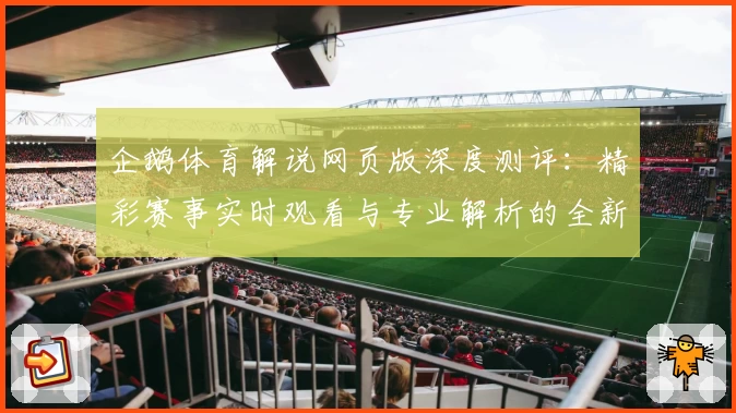 企鹅体育解说网页版深度测评：精彩赛事实时观看与专业解析的全新体验