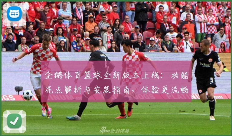企鹅体育篮球全新版本上线：功能亮点解析与安装指南，体验更流畅的篮球赛事直播