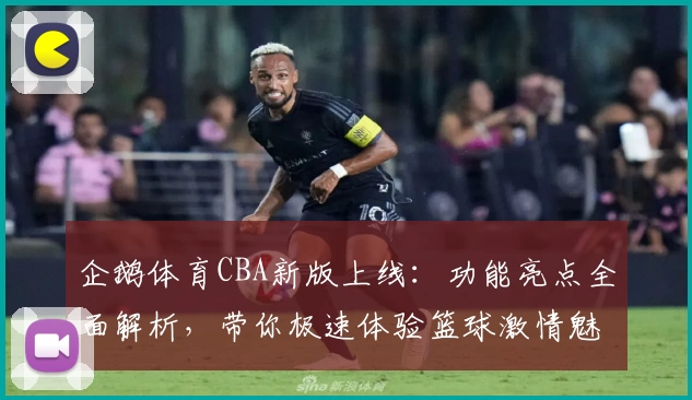 企鹅体育CBA新版上线：功能亮点全面解析，带你极速体验篮球激情魅力