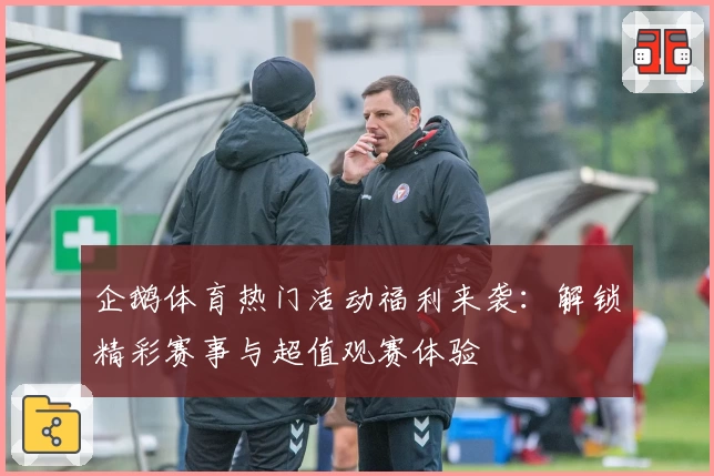 企鹅体育热门活动福利来袭：解锁精彩赛事与超值观赛体验