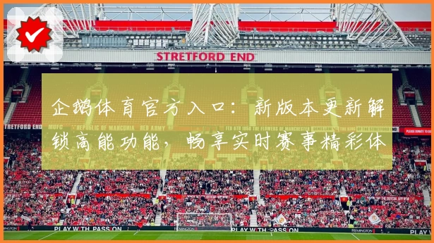 企鹅体育官方入口：新版本更新解锁高能功能，畅享实时赛事精彩体验