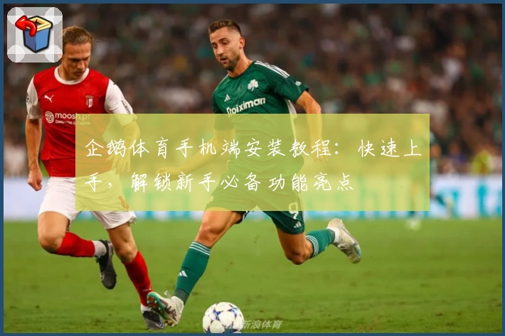 企鹅体育手机端安装教程：快速上手，解锁新手必备功能亮点