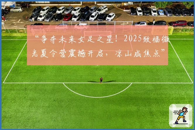 “争夺未来女足之星！2025致福微光夏令营震撼开启，凉山成焦点”