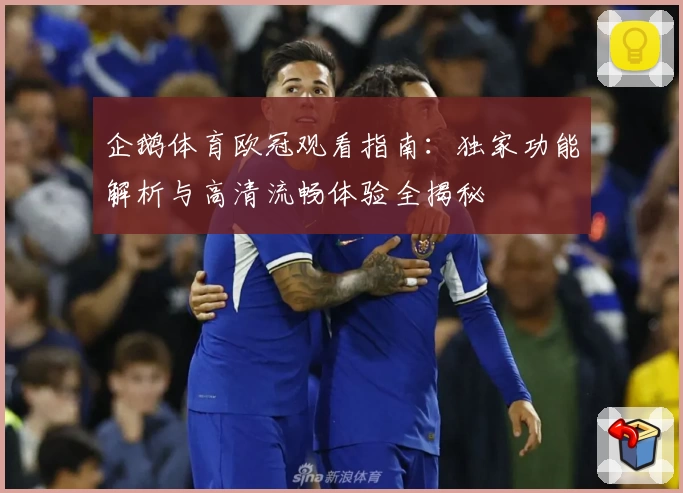 企鹅体育欧冠观看指南：独家功能解析与高清流畅体验全揭秘