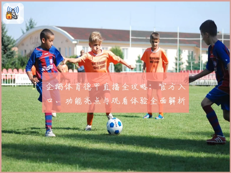 企鹅体育德甲直播全攻略：官方入口、功能亮点与观看体验全面解析