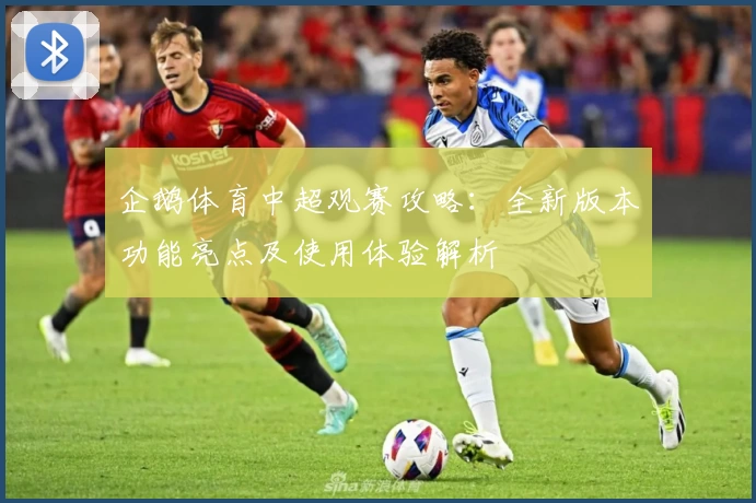 企鹅体育中超观赛攻略：全新版本功能亮点及使用体验解析