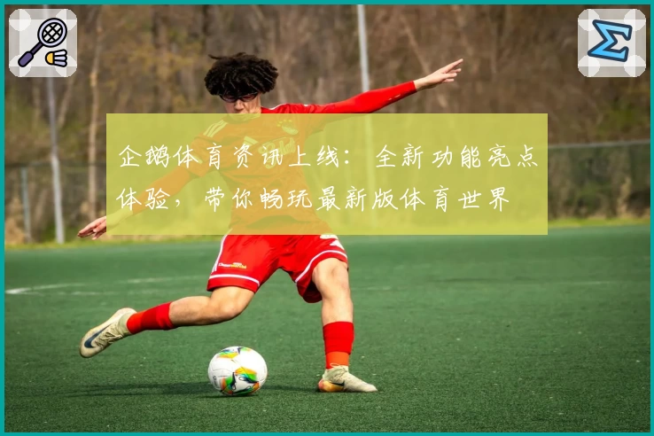 企鹅体育资讯上线：全新功能亮点体验，带你畅玩最新版体育世界