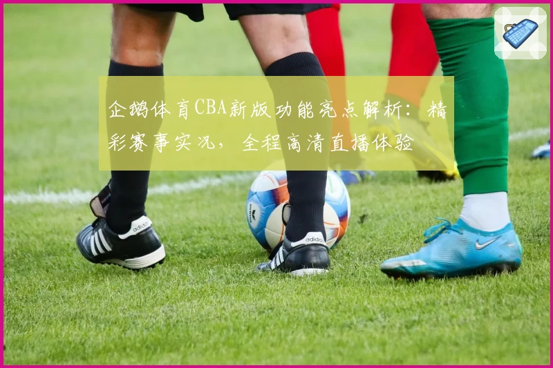 企鹅体育CBA新版功能亮点解析：精彩赛事实况，全程高清直播体验