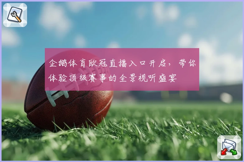 企鹅体育欧冠直播入口开启，带你体验顶级赛事的全景视听盛宴