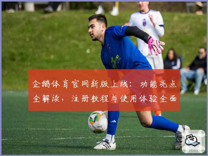 企鹅体育官网新版上线：功能亮点全解读，注册教程与使用体验全面分享