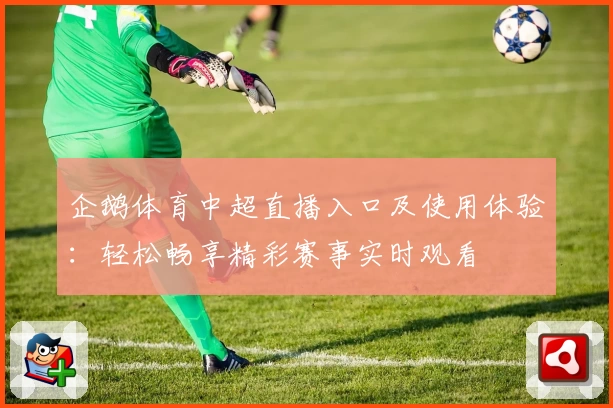 企鹅体育中超直播入口及使用体验：轻松畅享精彩赛事实时观看