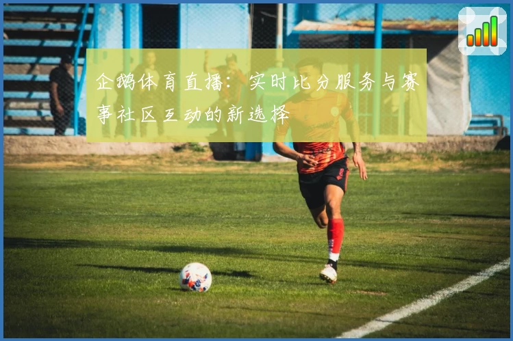 企鹅体育直播:实时比分服务与赛事社区互动的新选择