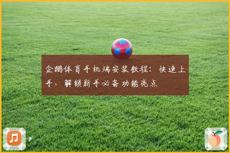 企鹅体育手机端安装教程：快速上手，解锁新手必备功能亮点