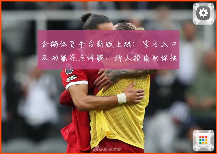 企鹅体育平台新版上线：官方入口及功能亮点详解，新人指南助你快速上手