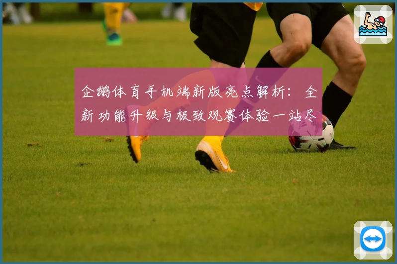 企鹅体育手机端新版亮点解析：全新功能升级与极致观赛体验一站尽享