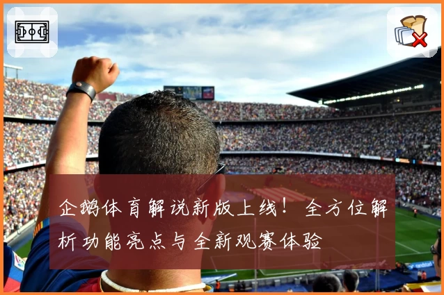 企鹅体育解说新版上线！全方位解析功能亮点与全新观赛体验