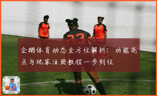 企鹅体育动态全方位解析：功能亮点与玩家注册教程一步到位