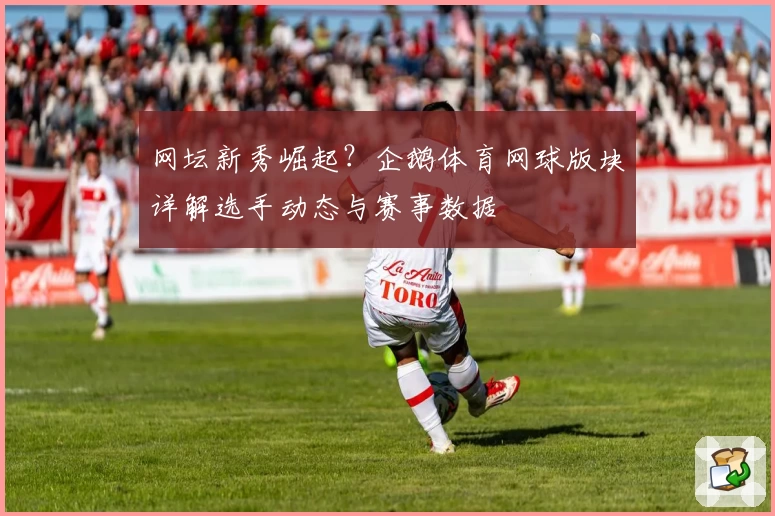 网坛新秀崛起？企鹅体育网球版块详解选手动态与赛事数据