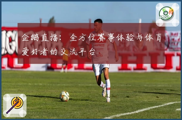 企鹅直播:全方位赛事体验与体育爱好者的交流平台