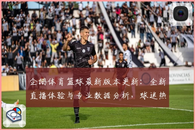 企鹅体育篮球最新版本更新：全新直播体验与专业数据分析，球迷热议年度口碑提升