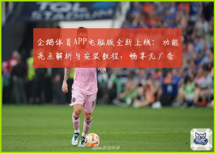企鹅体育APP电脑版全新上线：功能亮点解析与安装教程，畅享无广告极速体验