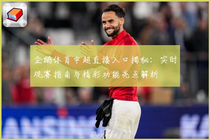 企鹅体育中超直播入口揭秘：实时观赛指南与精彩功能亮点解析