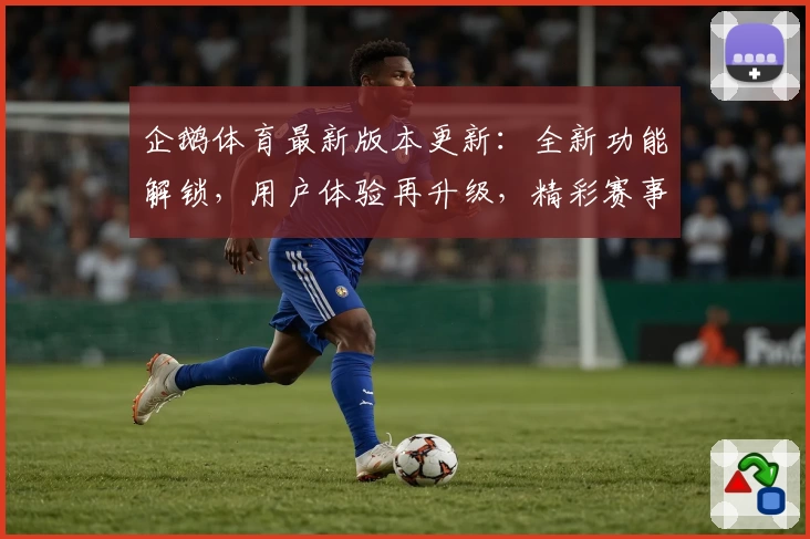 企鹅体育最新版本更新:全新功能解锁,用户体验再升级,精彩赛事一站观看攻略