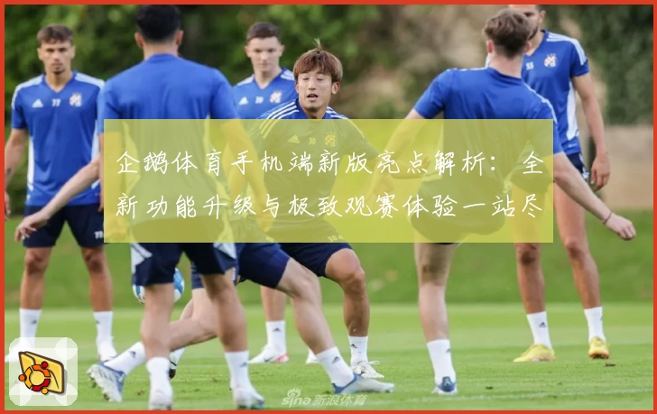 企鹅体育手机端新版亮点解析：全新功能升级与极致观赛体验一站尽享