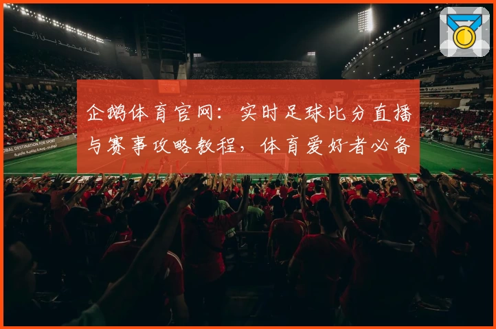 企鹅体育官网:实时足球比分直播与赛事攻略教程,体育爱好者必备应用推荐