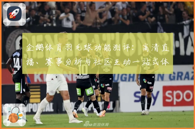 企鹅体育羽毛球功能测评：高清直播、赛事分析与社区互动一站式体验