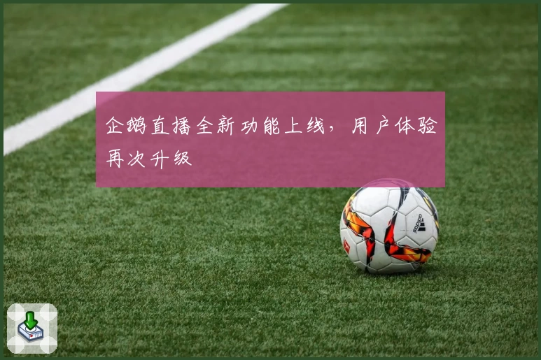 企鹅直播全新功能上线,用户体验再次升级