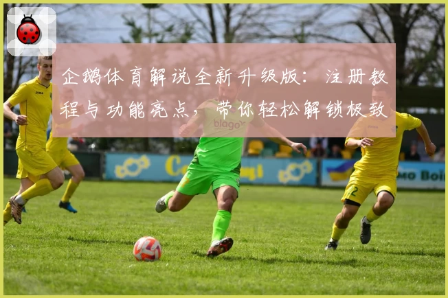 企鹅体育解说全新升级版：注册教程与功能亮点，带你轻松解锁极致赛事体验