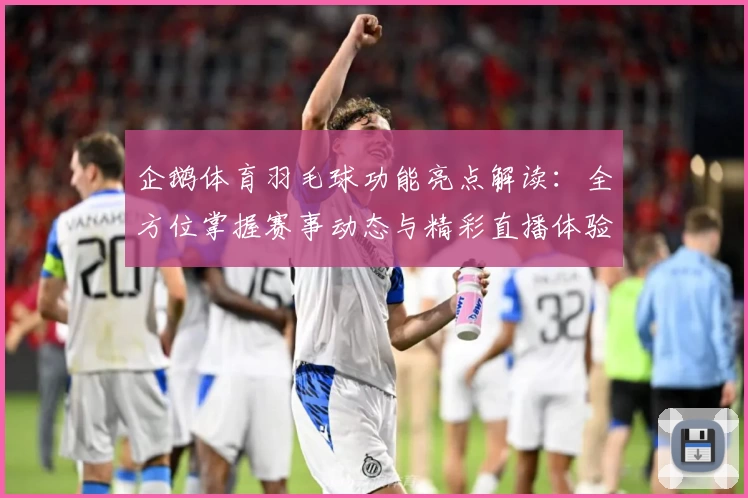 企鹅体育羽毛球功能亮点解读:全方位掌握赛事动态与精彩直播体验