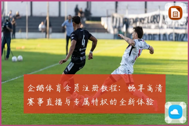 企鹅体育会员注册教程：畅享高清赛事直播与专属特权的全新体验