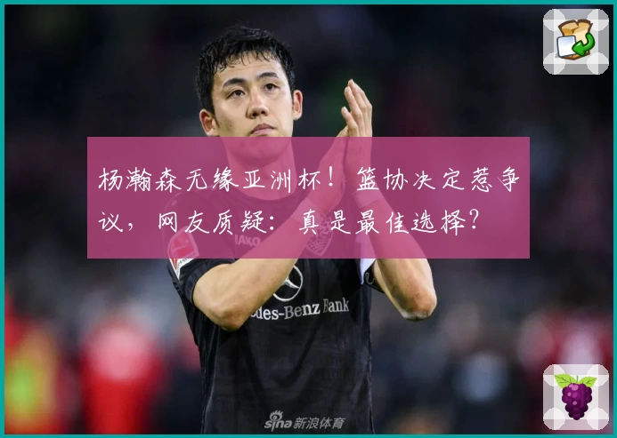 杨瀚森无缘亚洲杯！篮协决定惹争议，网友质疑：真是最佳选择？
