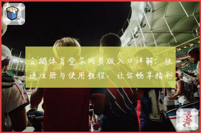 企鹅体育登录网页版入口详解:快速注册与使用教程,让你畅享精彩赛事观赛体验