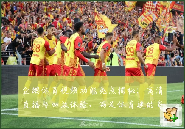 企鹅体育视频功能亮点揭秘：高清直播与回放体验，满足体育迷的每一刻精彩