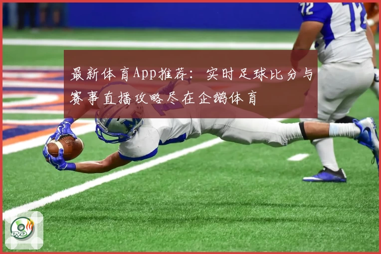 最新体育App推荐:实时足球比分与赛事直播攻略尽在企鹅体育