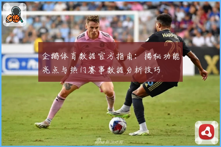 企鹅体育数据官方指南：揭秘功能亮点与热门赛事数据分析技巧
