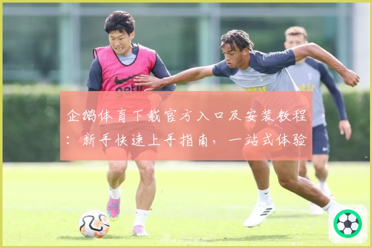 企鹅体育下载官方入口及安装教程：新手快速上手指南，一站式体验精彩体育直播