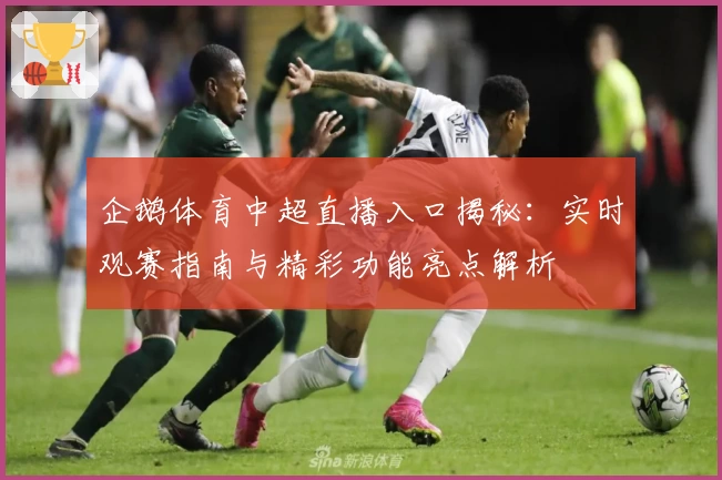 企鹅体育中超直播入口揭秘：实时观赛指南与精彩功能亮点解析