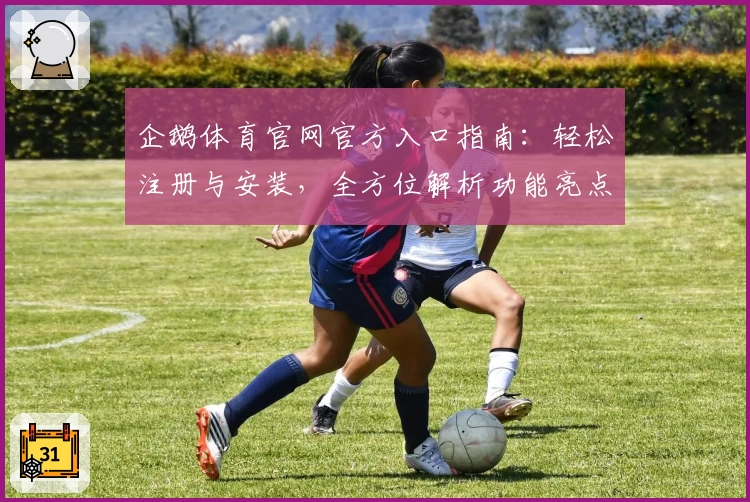 企鹅体育官网官方入口指南：轻松注册与安装，全方位解析功能亮点
